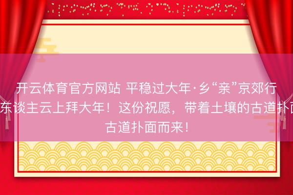 开云体育官方网站 平稳过大年·乡“亲”京郊行｜新农东谈主云上拜大年！这份祝愿，<a href=