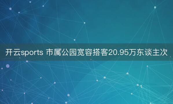开云sports 市属公园宽容搭客20.95万东谈主次