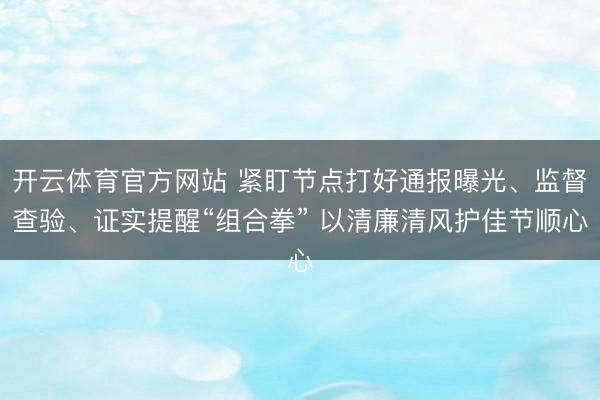 开云体育官方网站 紧盯节点打好通报曝光、监督查验、证实提醒“组合拳” 以清廉清风护佳节顺心