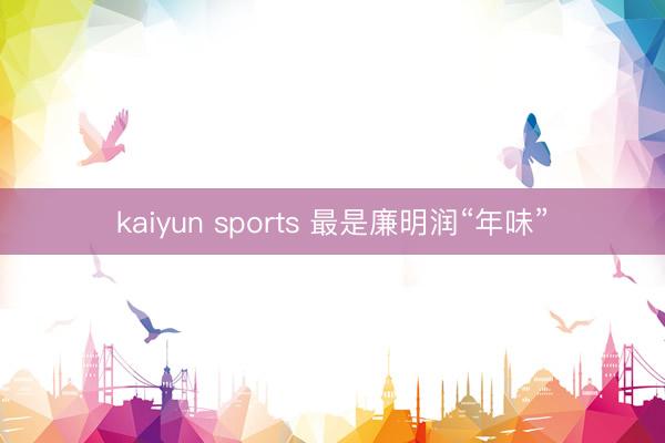 kaiyun sports 最是廉明润“年味”