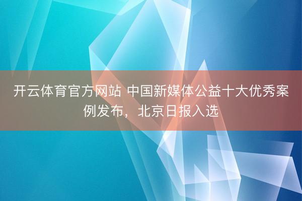 开云体育官方网站 中国新媒体公益十大优秀案例发布，北京日报入选