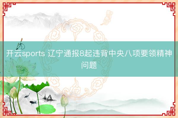 开云sports 辽宁通报8起违背中央八项要领精神问题