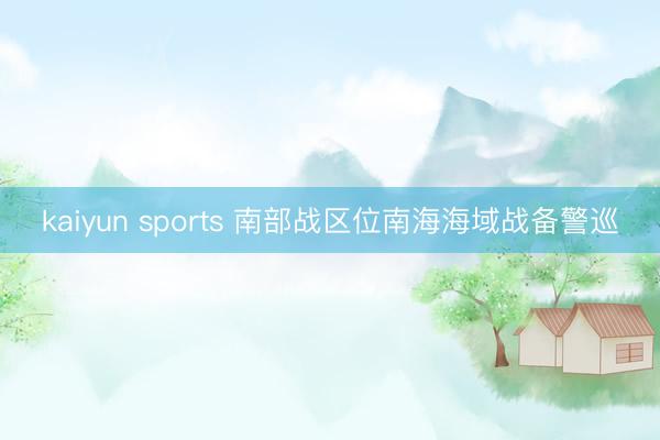 kaiyun sports 南部战区位南海海域战备警巡