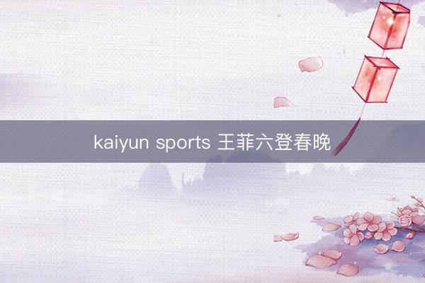 kaiyun sports 王菲六登春晚