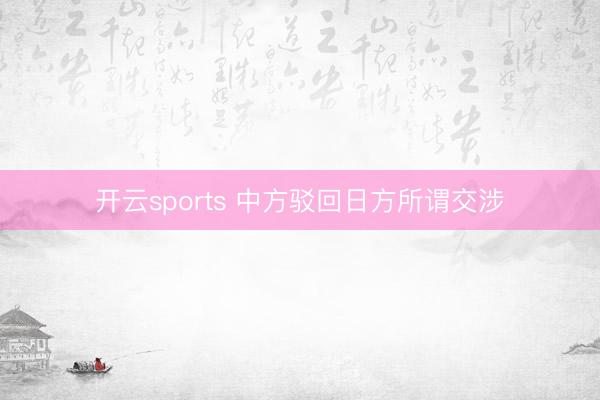 开云sports 中方驳回日方所谓交涉