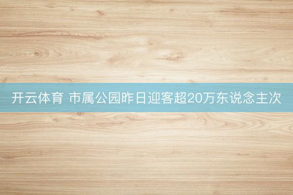 开云体育 市属公园昨日迎客超20万东说念主次