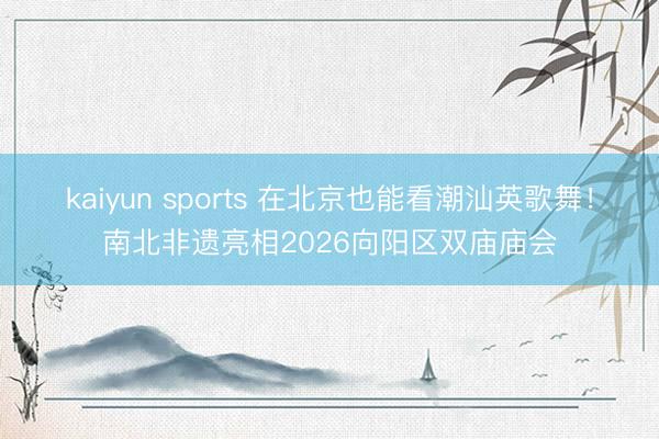 kaiyun sports 在北京也能看潮汕英歌舞！南北非遗亮相2026向阳区双庙庙会
