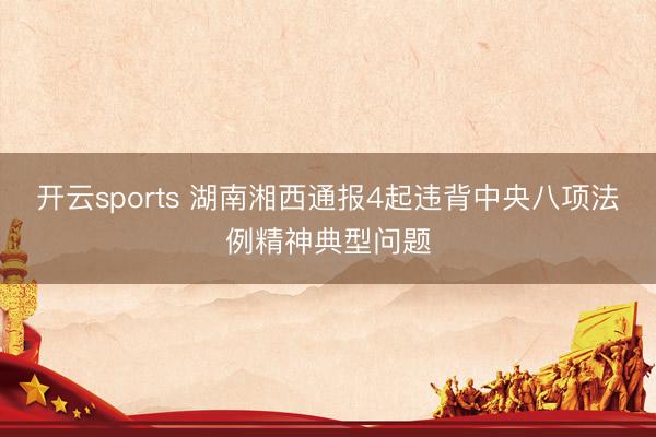 开云sports 湖南湘西通报4起违背中央八项法例精神典型问题