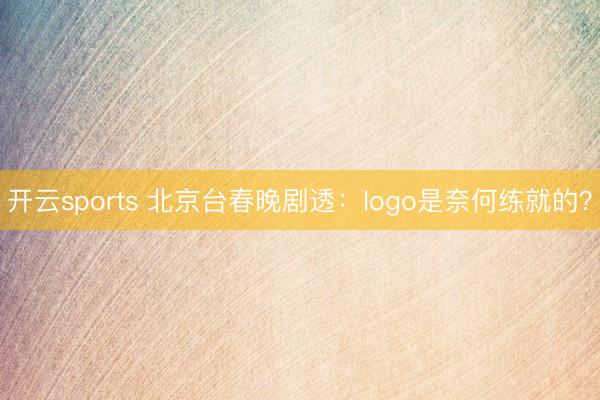 开云sports 北京台春晚剧透:logo是奈何练就的?