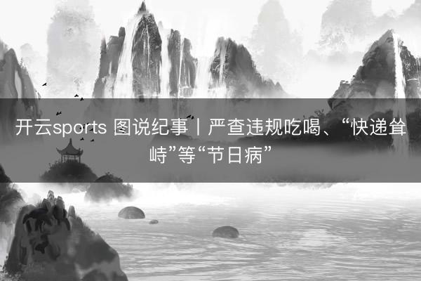 开云sports 图说纪事丨严查违规吃喝、“快递耸峙”等“节日病”