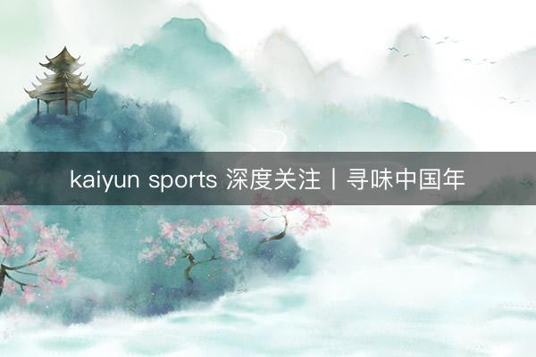 kaiyun sports 深度关注丨寻味中国年