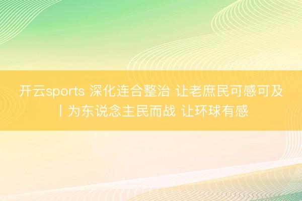 开云sports 深化连合整治 让老庶民可感可及丨为东说念主民而战 让环球有感