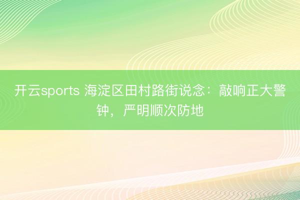 开云sports 海淀区田村路街说念：敲响正大警钟，严明顺次防地