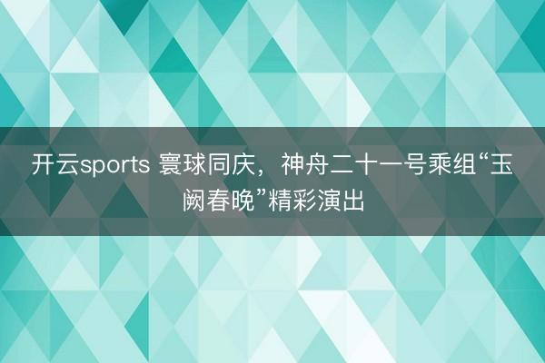 开云sports 寰球同庆，神舟二十一号乘组“玉阙春晚”精彩演出