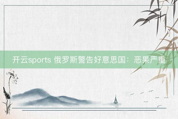 开云sports 俄罗斯警告好意思国:恶果严重