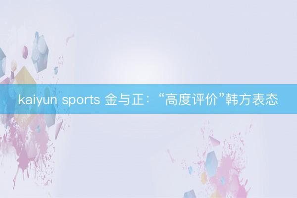 kaiyun sports 金与正：“高度评价”韩方表态
