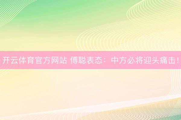 开云体育官方网站 傅聪表态:中方必将迎头痛击!