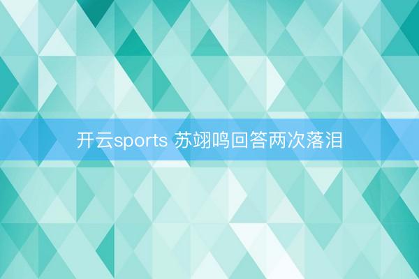 开云sports 苏翊鸣回答两次落泪