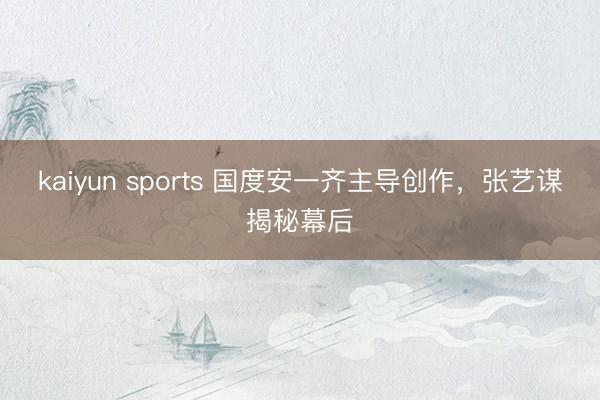 kaiyun sports 国度安一齐主导创作，张艺谋揭秘幕后