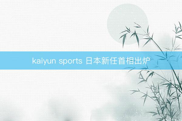 kaiyun sports 日本新任首相出炉