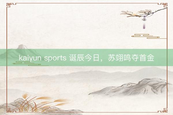 kaiyun sports 诞辰今日，苏翊鸣夺首金