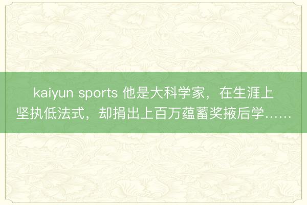 kaiyun sports 他是大科学家,在生涯上坚执低法式,却捐出上百万蕴蓄奖掖后学……