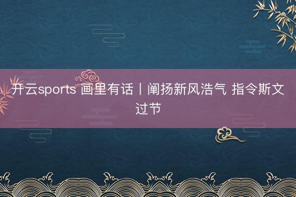 开云sports 画里有话丨阐扬新风浩气 指令斯文过节