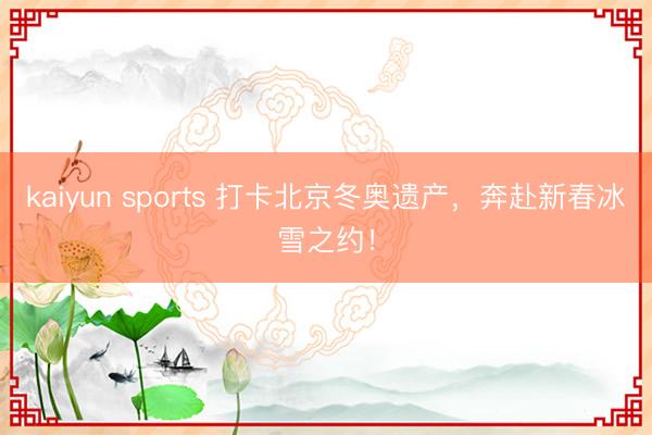 kaiyun sports 打卡北京冬奥遗产，<a href=