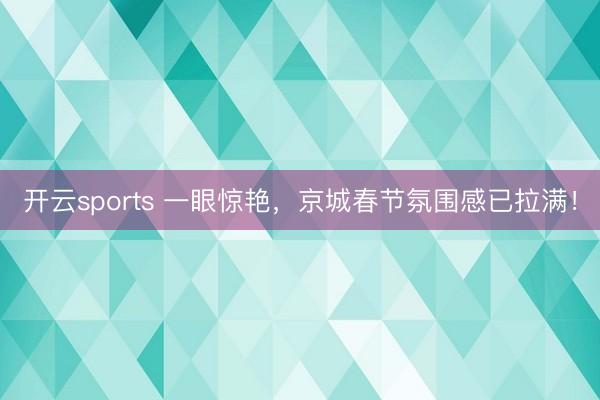开云sports 一眼惊艳，京城春节氛围感已拉满！