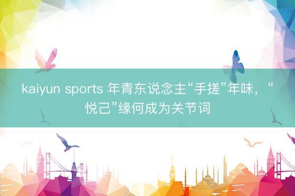 kaiyun sports 年青东说念主“手搓”年味，“悦己”缘何成为关节词