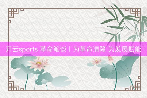 开云sports 革命笔谈丨为革命清障 为发展赋能