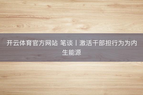 开云体育官方网站 笔谈丨激活干部担行为为内生能源