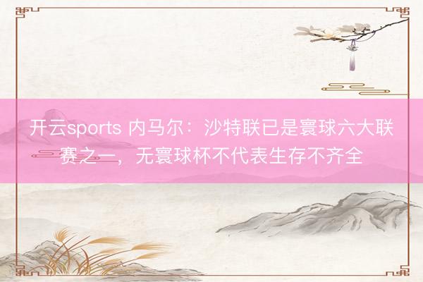开云sports 内马尔：沙特联已是寰球六大联赛之一，无寰球杯不代表生存不齐全