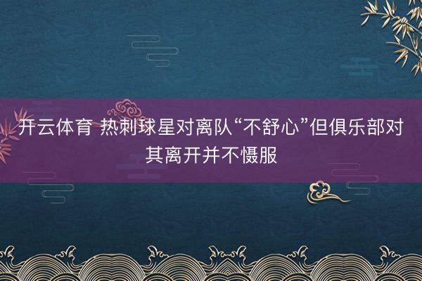 开云体育 热刺球星对离队“不舒心”但俱乐部对其离开并不慑服