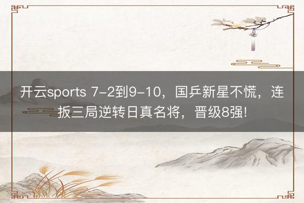 开云sports 7-2到9-10,国乒新星不慌,连扳三局逆转日真名将,晋级8强!
