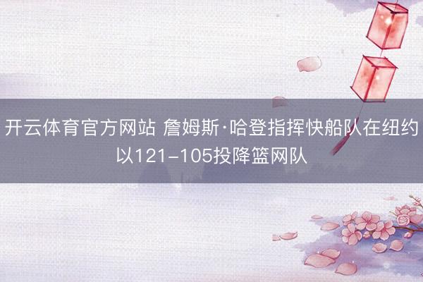 开云体育官方网站 詹姆斯·哈登指挥快船队在纽约以121-105投降篮网队