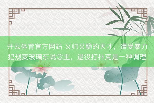 开云体育官方网站 又帅又脆的天才，遭受暴力犯规变玻璃东说念主，退役打扑克是一种调理