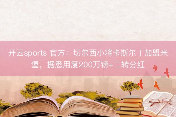 开云sports 官方:切尔西小将卡斯尔丁加盟米堡,据悉用度200万镑+二转分红