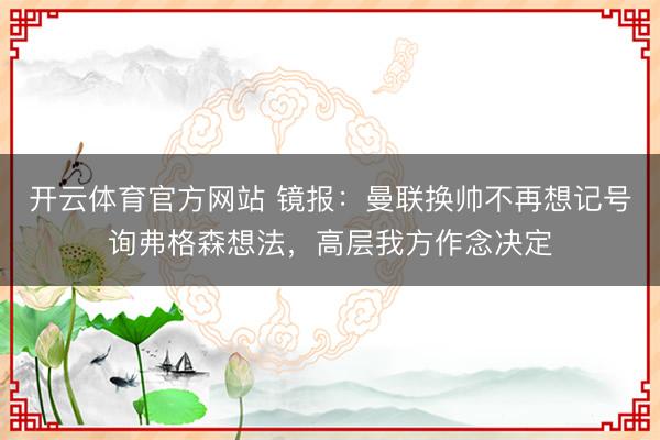 开云体育官方网站 镜报:曼联换帅不再想记号询弗格森想法,高层我方作念决定
