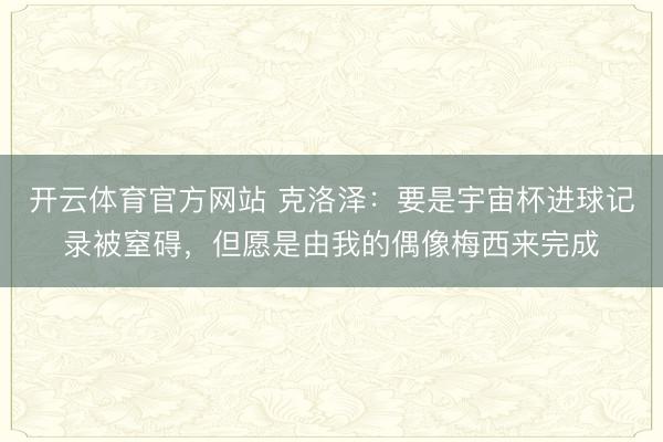 开云体育官方网站 克洛泽：要是宇宙杯进球记录被窒碍，但愿是由我的偶像梅西来完成
