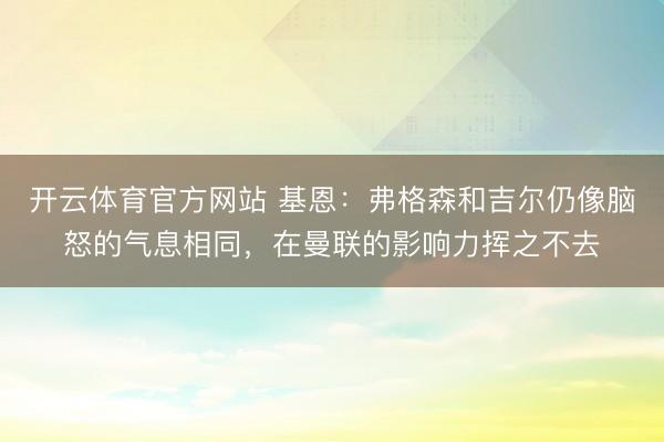 开云体育官方网站 基恩：弗格森和吉尔仍像脑怒的气息相同，在曼联的影响力挥之不去