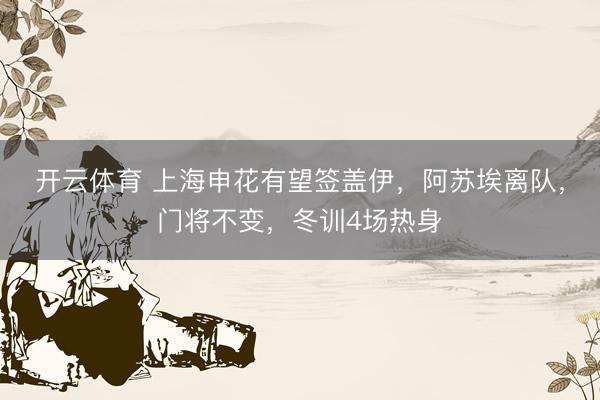 开云体育 上海申花有望签盖伊，阿苏埃离队，门将不变，冬训4场热身