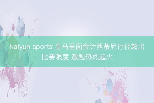 kaiyun sports 皇马里面合计西蒙尼行径超出比赛限度 激勉热烈起火