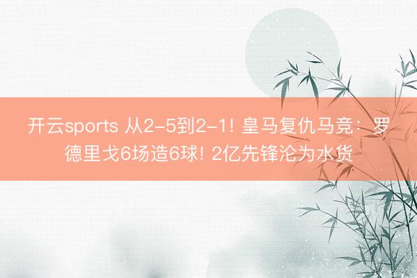 开云sports 从2-5到2-1! 皇马复仇马竞：罗德里戈6场造6球! 2亿先锋沦为水货
