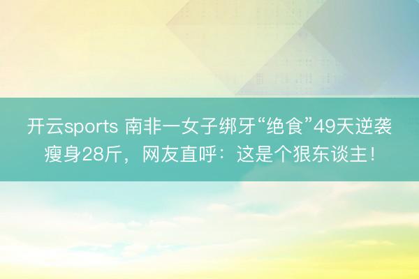 开云sports 南非一女子绑牙“绝食”49天逆袭瘦身28斤，网友直呼：这是个狠东谈主！
