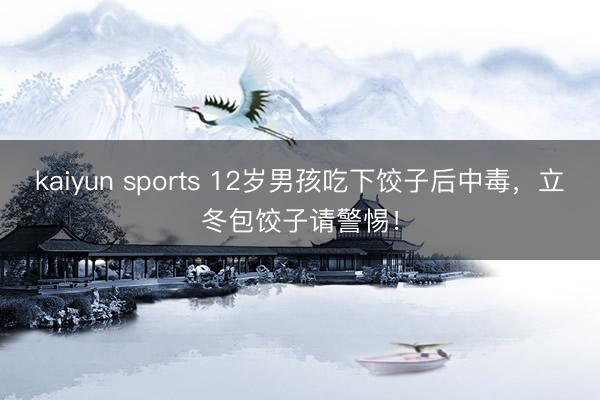 kaiyun sports 12岁男孩吃下饺子后中毒，立冬包饺子请警惕！