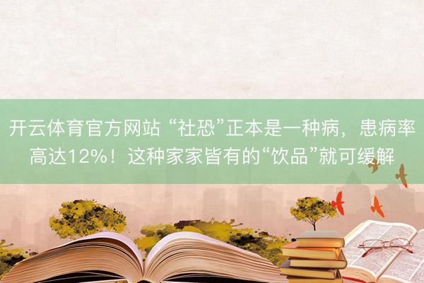 开云体育官方网站 “社恐”正本是一种病，患病率高达12%！这种家家皆有的“饮品”就可缓解