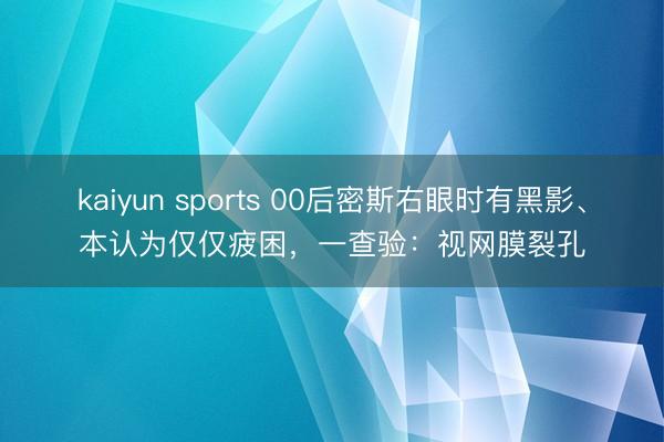 kaiyun sports 00后密斯右眼时有黑影、本认为仅仅疲困，一查验：视网膜裂孔
