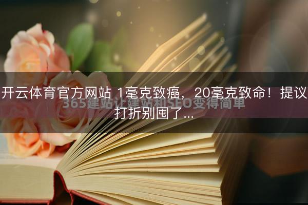 开云体育官方网站 1毫克致癌，20毫克致命！提议打折别囤了...