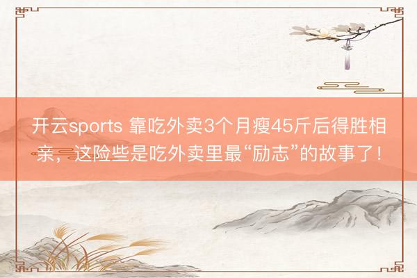 开云sports 靠吃外卖3个月瘦45斤后得胜相亲，这险些是吃外卖里最“励志”的故事了！